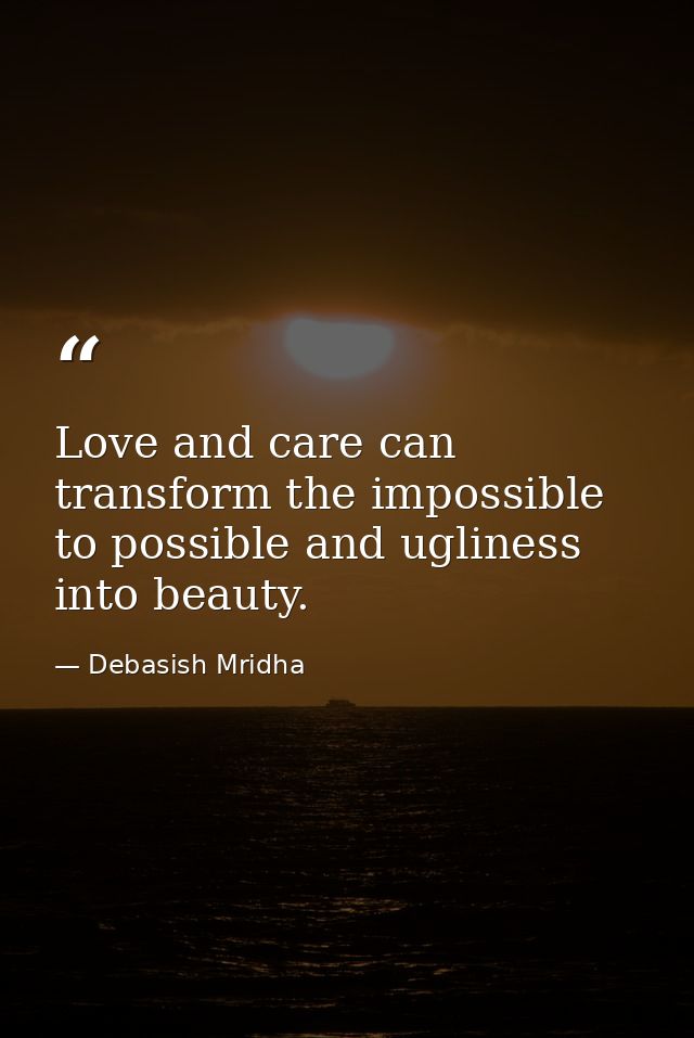 Love and care can transform the impossible to possible and ugliness into beauty. — Debasish Mridha