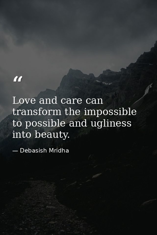 Love and care can transform the impossible to possible and ugliness into beauty. — Debasish Mridha
