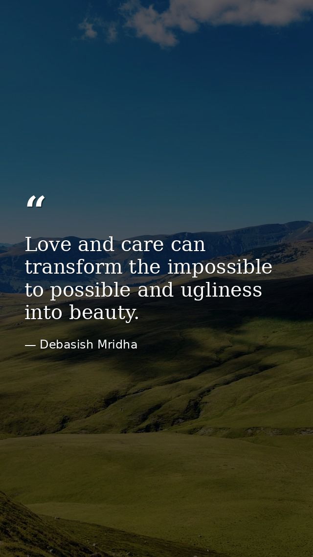 Love and care can transform the impossible to possible and ugliness into beauty. — Debasish Mridha