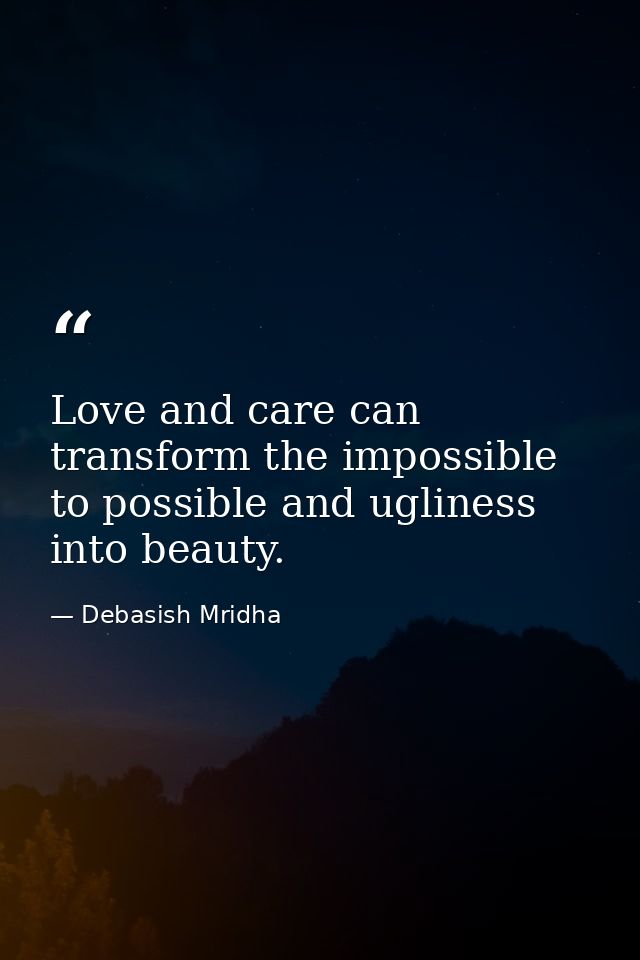 Love and care can transform the impossible to possible and ugliness into beauty. — Debasish Mridha