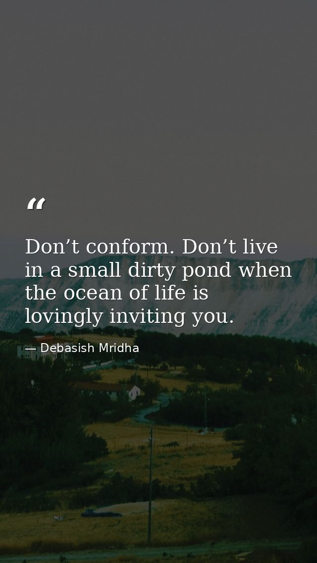 Don’t conform. Don’t live in a small dirty pond when the ocean of life is lovingly inviting you. — Debasish Mridha