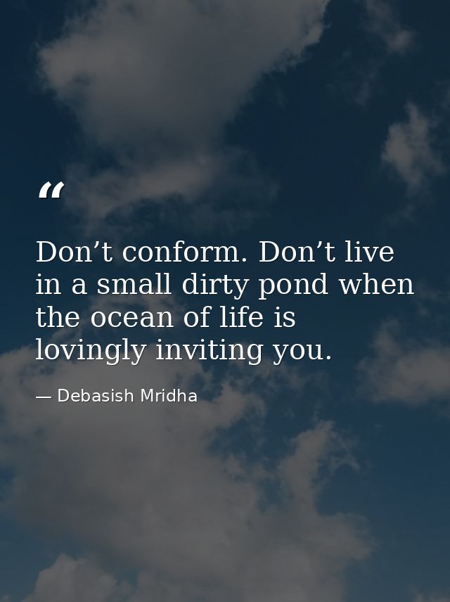 Don’t conform. Don’t live in a small dirty pond when the ocean of life is lovingly inviting you. — Debasish Mridha