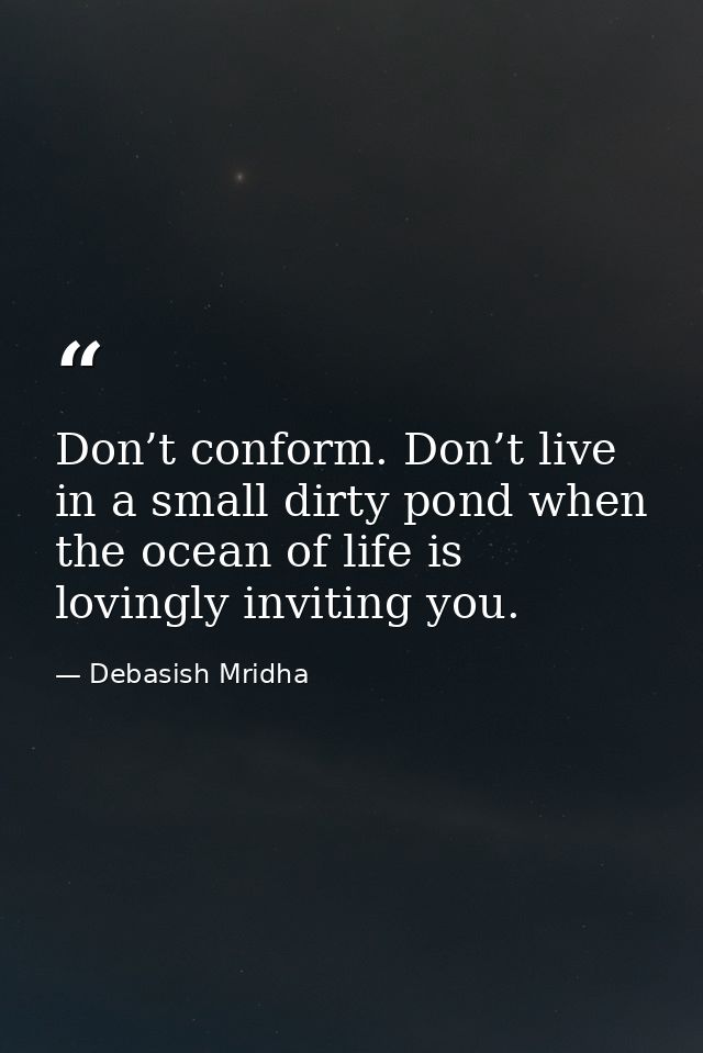 Don’t conform. Don’t live in a small dirty pond when the ocean of life is lovingly inviting you. — Debasish Mridha