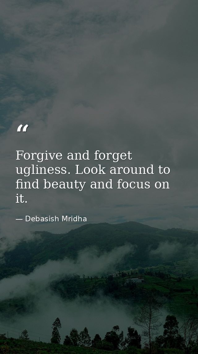 Forgive and forget ugliness. Look around to find beauty and focus on it. — Debasish Mridha