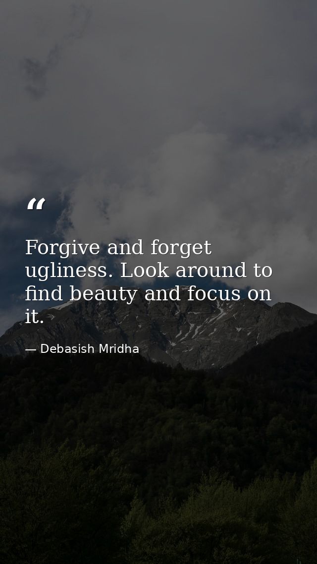 Forgive and forget ugliness. Look around to find beauty and focus on it. — Debasish Mridha