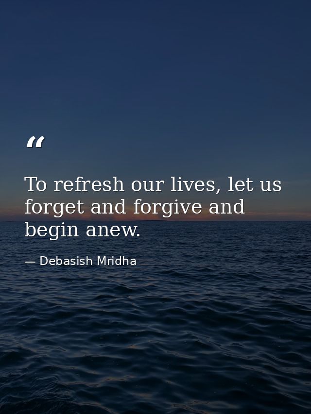 To refresh our lives, let us forget and forgive and begin anew. — Debasish Mridha