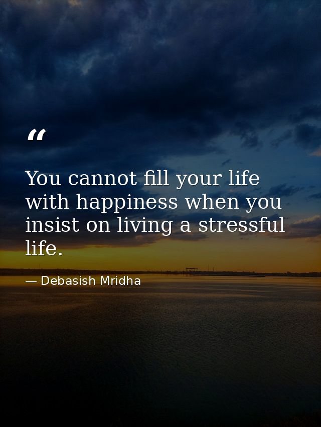 You cannot fill your life with happiness when you insist on living a stressful life. — Debasish Mridha