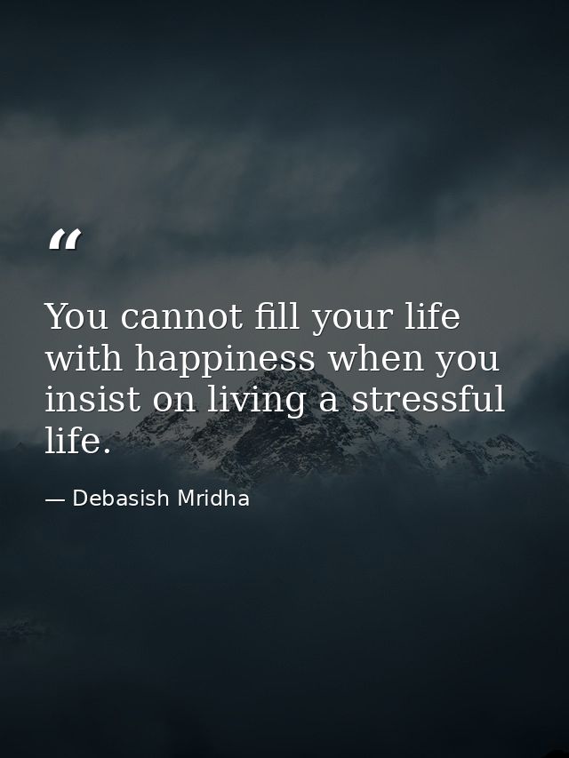 You cannot fill your life with happiness when you insist on living a stressful life. — Debasish Mridha