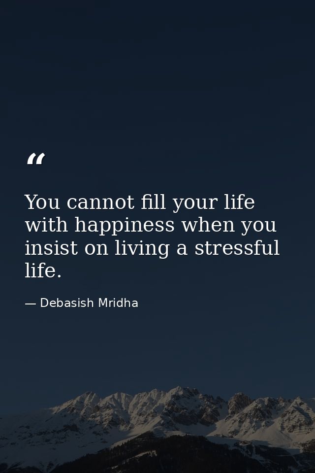 You cannot fill your life with happiness when you insist on living a stressful life. — Debasish Mridha