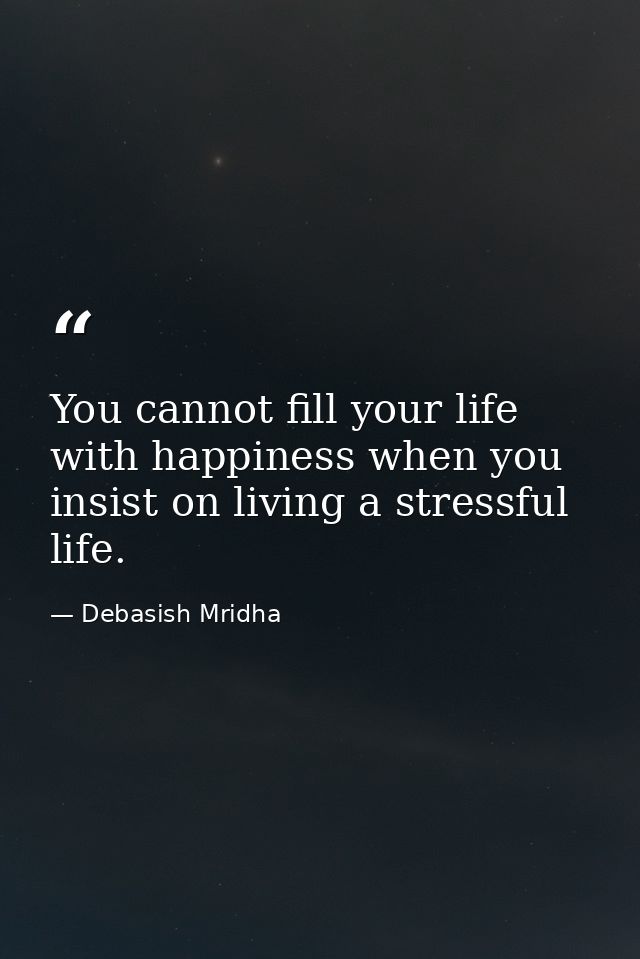 You cannot fill your life with happiness when you insist on living a stressful life. — Debasish Mridha