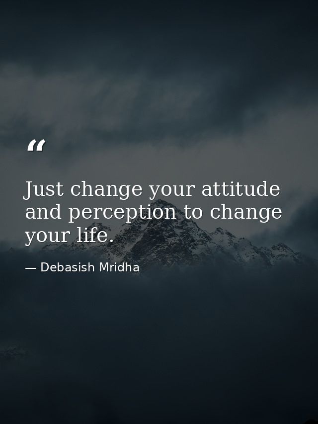 Just change your attitude and perception to change your life. — Debasish Mridha