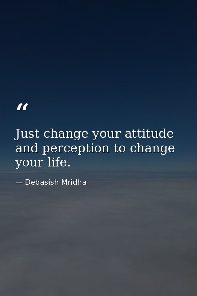 Just change your attitude and perception to change your life. — Debasish Mridha