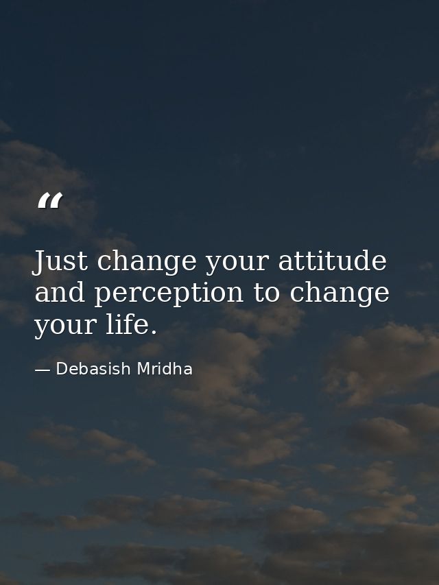 Just change your attitude and perception to change your life. — Debasish Mridha