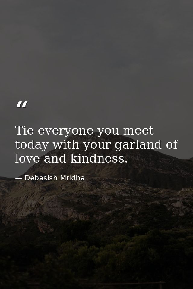 Tie everyone you meet today with your garland of love and kindness. — Debasish Mridha