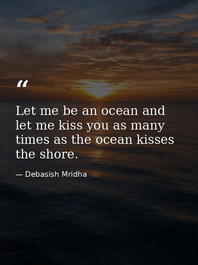 Let me be an ocean and let me kiss you as many times as the ocean kisses the shore. — Debasish Mridha