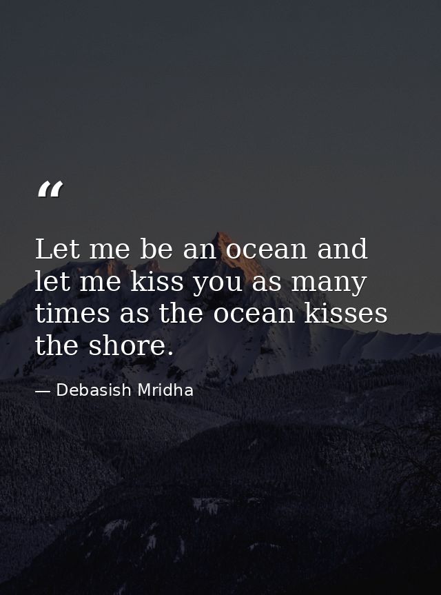 Let me be an ocean and let me kiss you as many times as the ocean kisses the shore. — Debasish Mridha