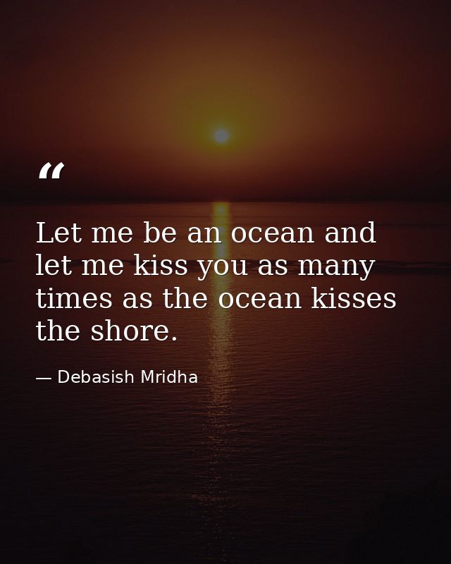 Let me be an ocean and let me kiss you as many times as the ocean kisses the shore. — Debasish Mridha