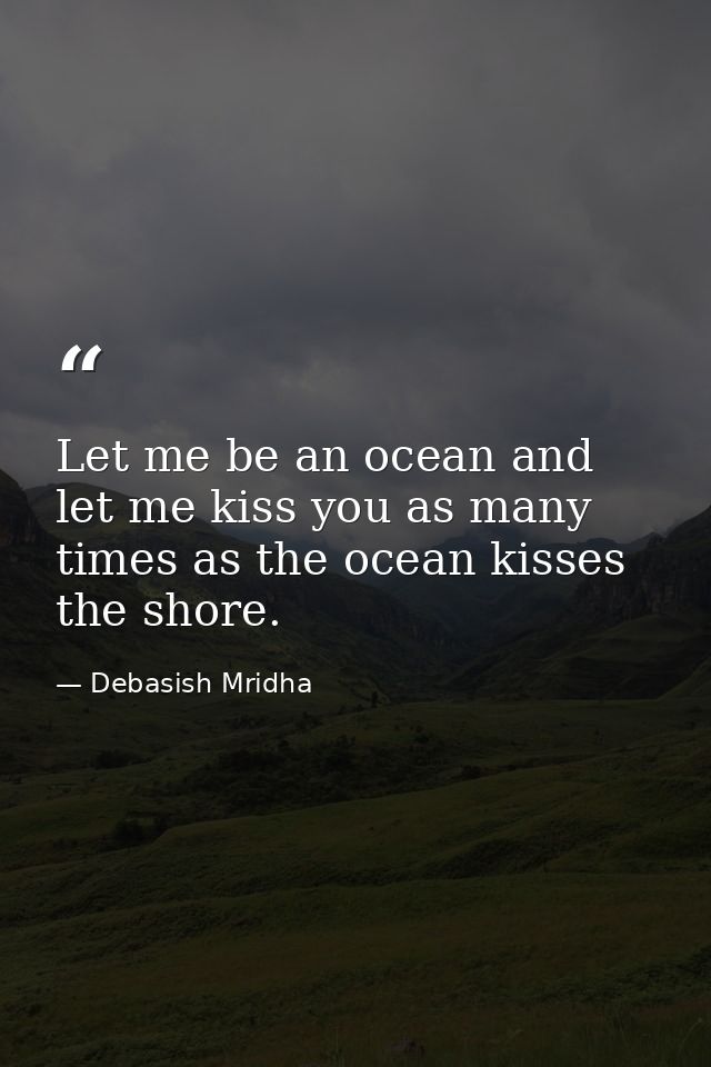 Let me be an ocean and let me kiss you as many times as the ocean kisses the shore. — Debasish Mridha