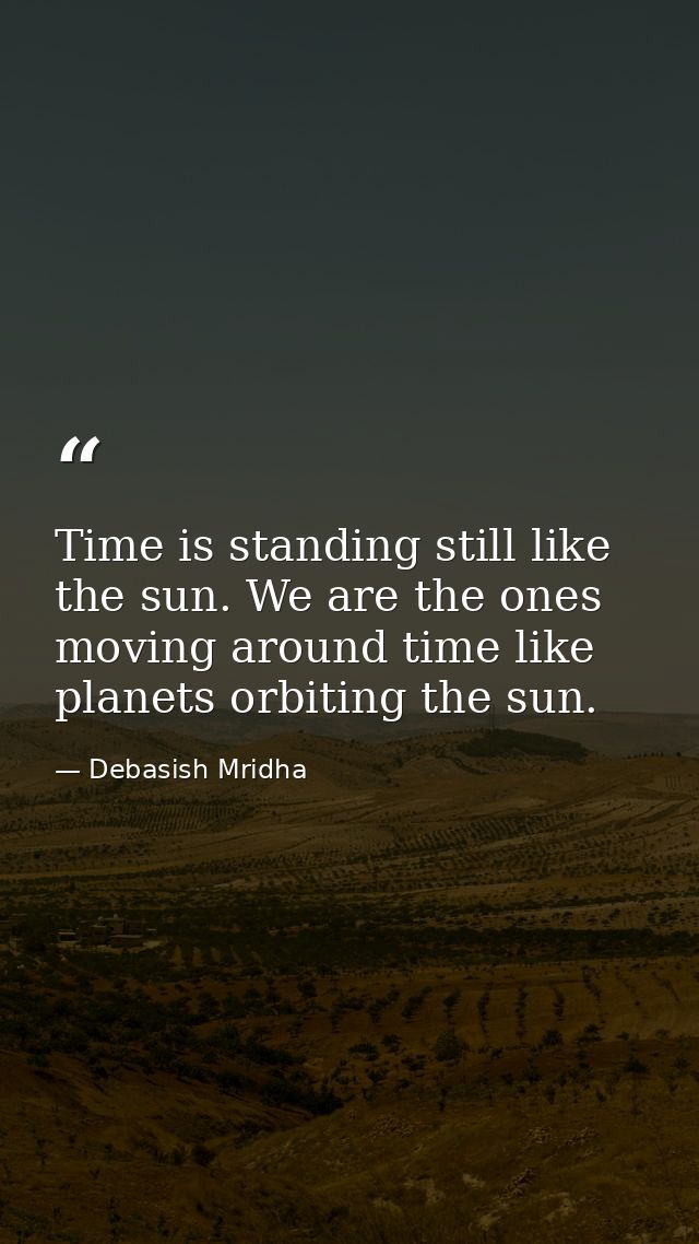 Time is standing still like the sun. We are the ones moving around time like planets orbiting the sun. — Debasish Mridha
