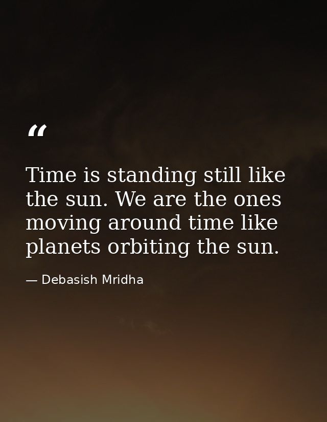Time is standing still like the sun. We are the ones moving around time like planets orbiting the sun. — Debasish Mridha
