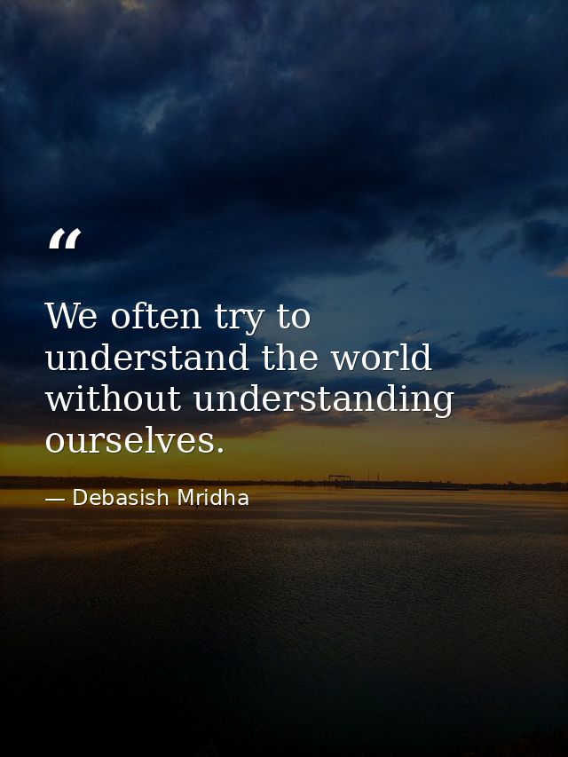 We often try to understand the world without understanding ourselves. — Debasish Mridha