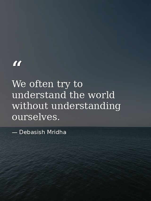 We often try to understand the world without understanding ourselves. — Debasish Mridha