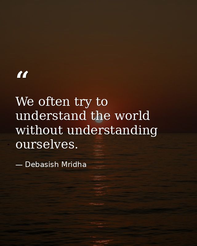 We often try to understand the world without understanding ourselves. — Debasish Mridha