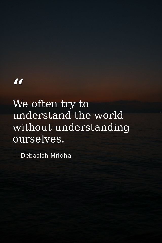 We often try to understand the world without understanding ourselves. — Debasish Mridha
