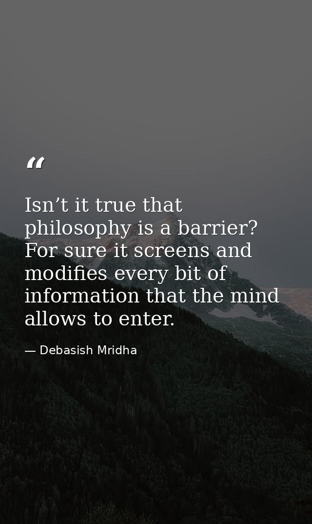 Isn’t it true that philosophy is a barrier? For sure it screens and modifies every bit of information that the mind allo — Debasish Mridha
