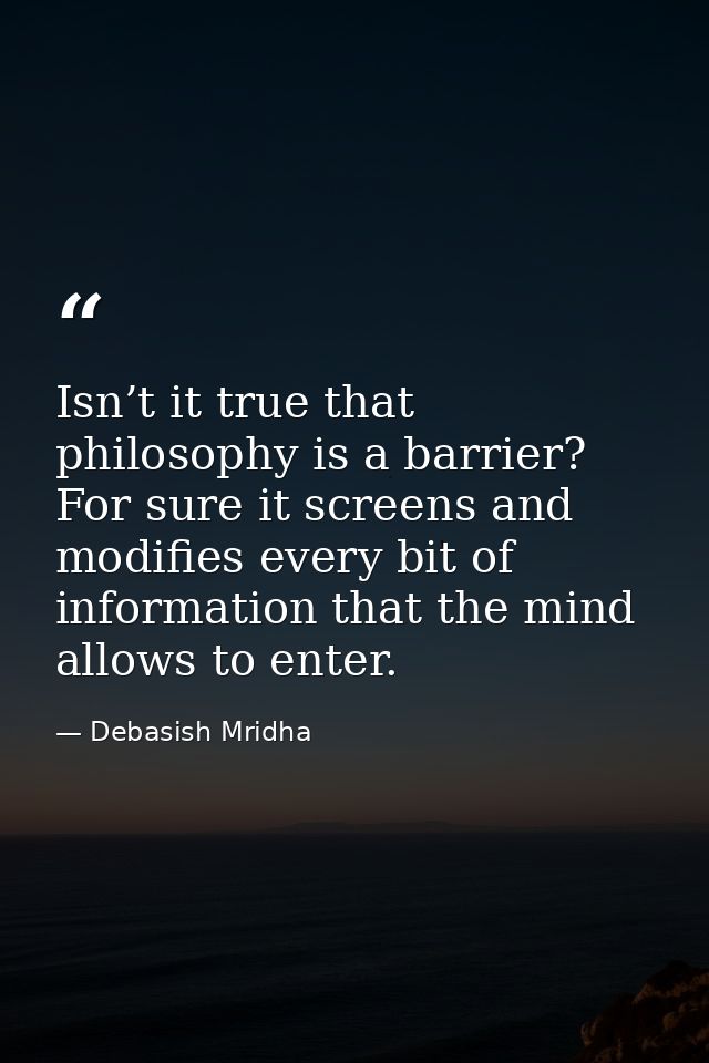 Isn’t it true that philosophy is a barrier? For sure it screens and modifies every bit of information that the mind allo — Debasish Mridha