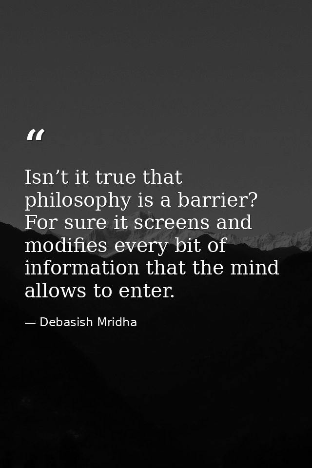 Isn’t it true that philosophy is a barrier? For sure it screens and modifies every bit of information that the mind allo — Debasish Mridha
