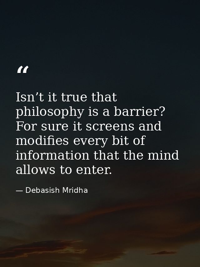 Isn’t it true that philosophy is a barrier? For sure it screens and modifies every bit of information that the mind allo — Debasish Mridha