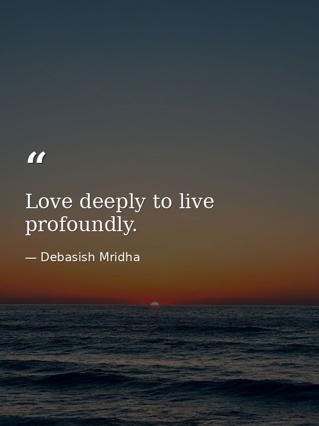 Love deeply to live profoundly. — Debasish Mridha
