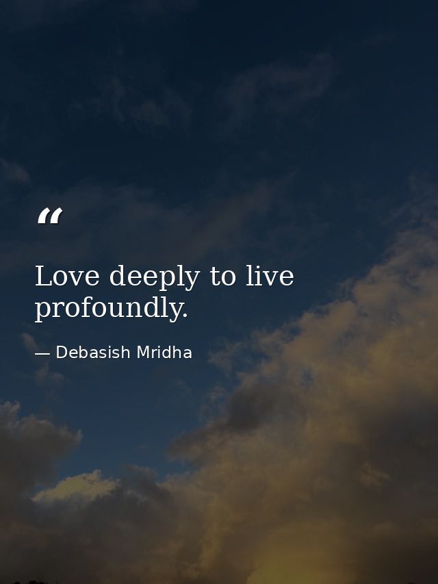 Love deeply to live profoundly. — Debasish Mridha