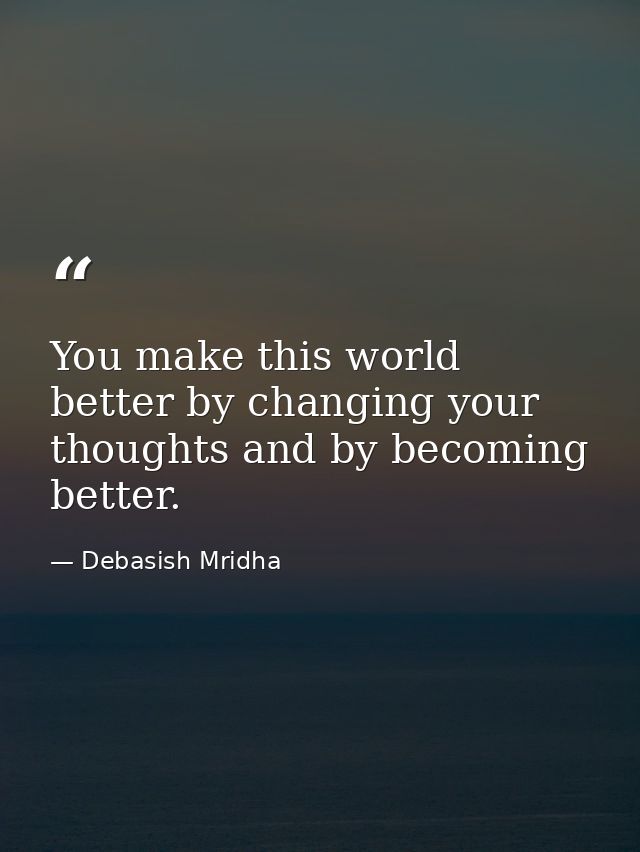 You make this world better by changing your thoughts and by becoming better. — Debasish Mridha