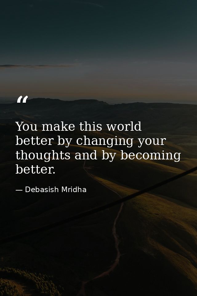 You make this world better by changing your thoughts and by becoming better. — Debasish Mridha