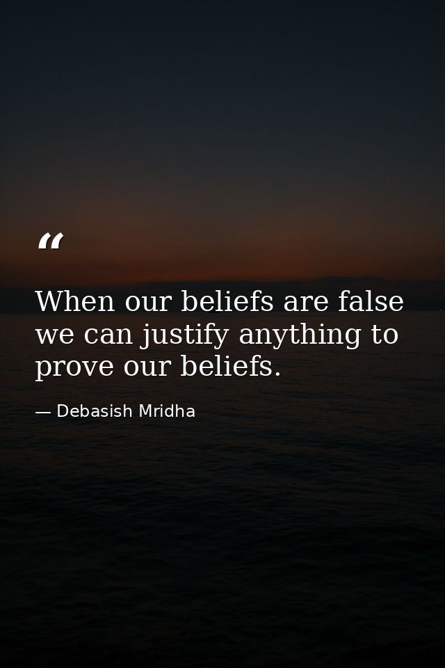 When our beliefs are false we can justify anything to prove our beliefs. — Debasish Mridha