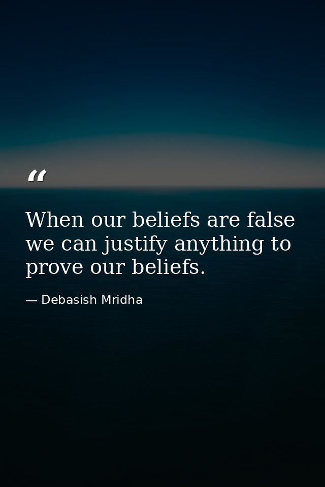 When our beliefs are false we can justify anything to prove our beliefs. — Debasish Mridha