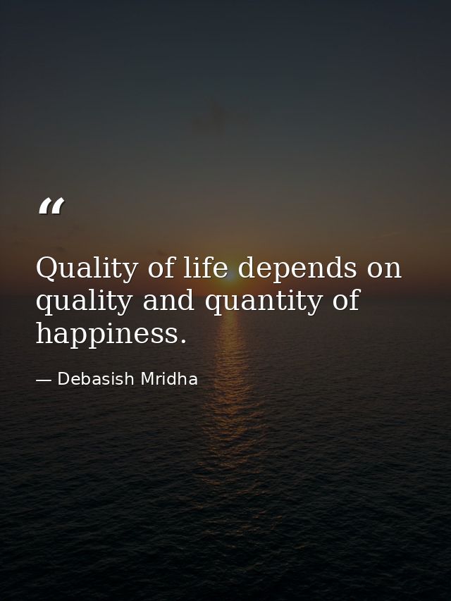 Quality of life depends on quality and quantity of happiness. — Debasish Mridha