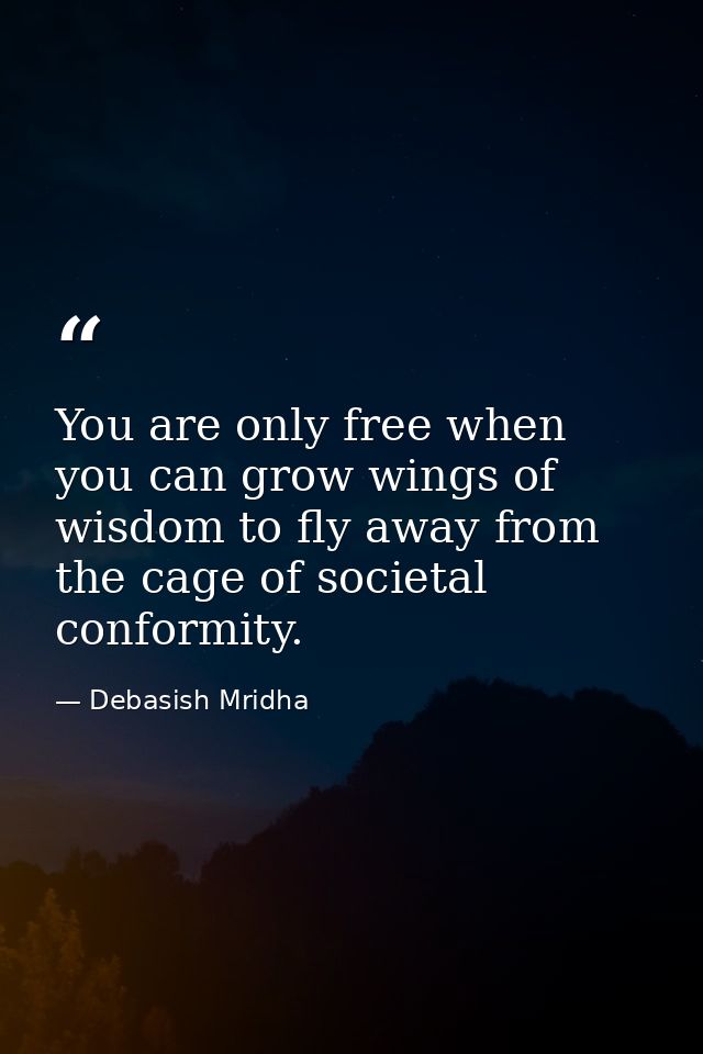 You are only free when you can grow wings of wisdom to fly away from the cage of societal conformity. — Debasish Mridha