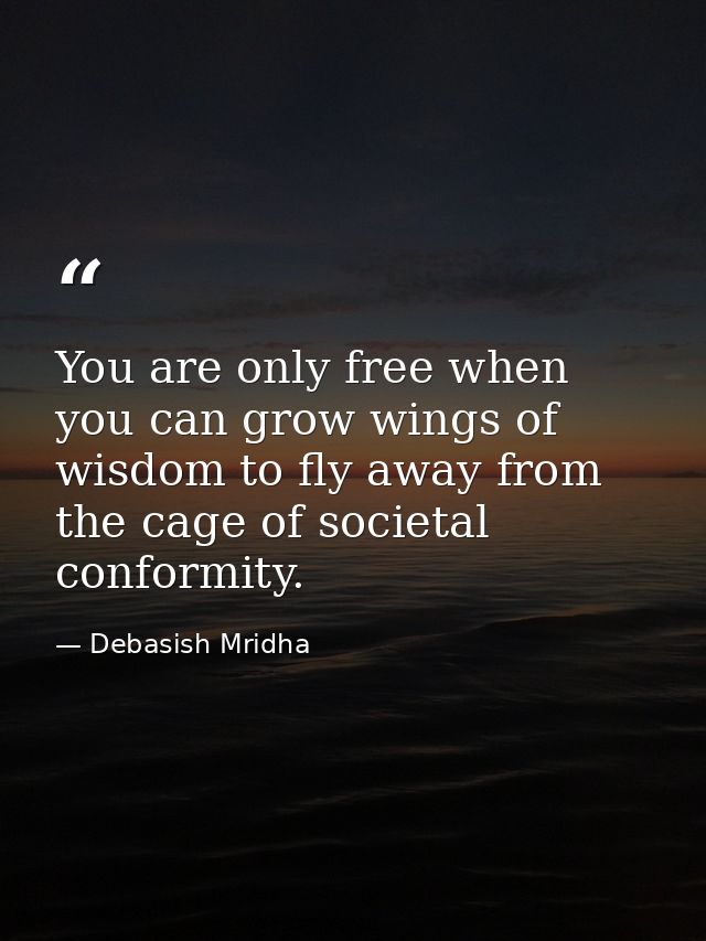 You are only free when you can grow wings of wisdom to fly away from the cage of societal conformity. — Debasish Mridha