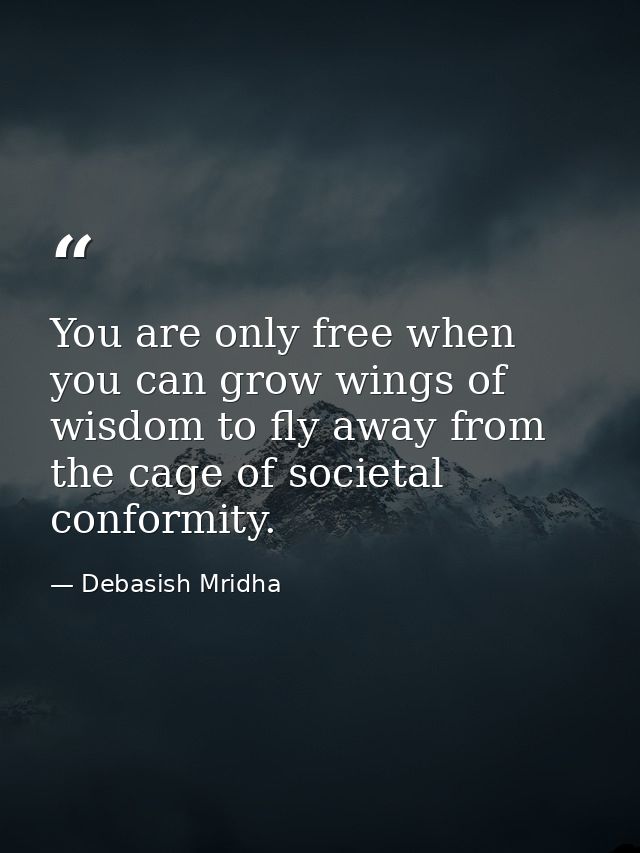 You are only free when you can grow wings of wisdom to fly away from the cage of societal conformity. — Debasish Mridha