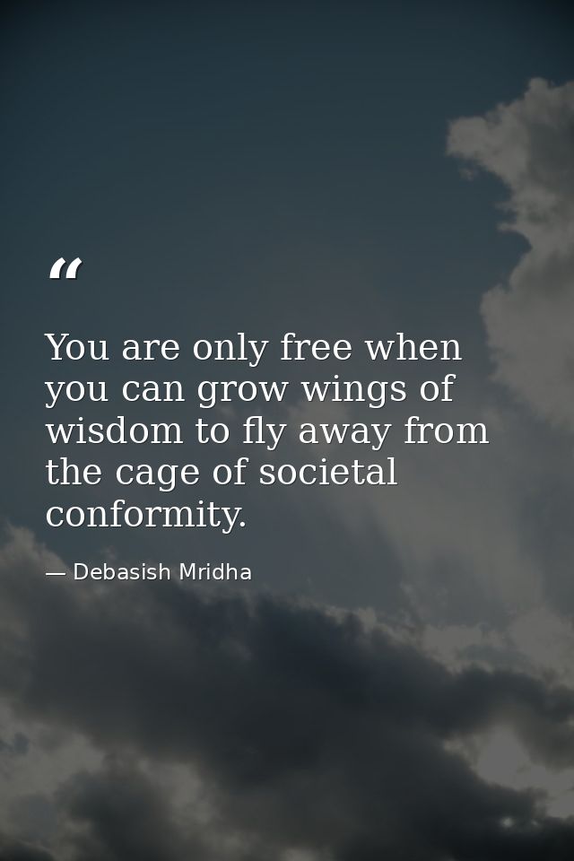 You are only free when you can grow wings of wisdom to fly away from the cage of societal conformity. — Debasish Mridha