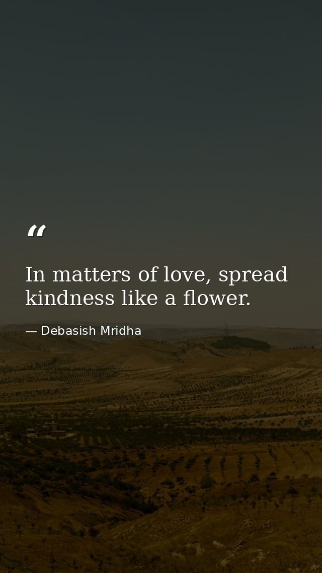 In matters of love, spread kindness like a flower. — Debasish Mridha