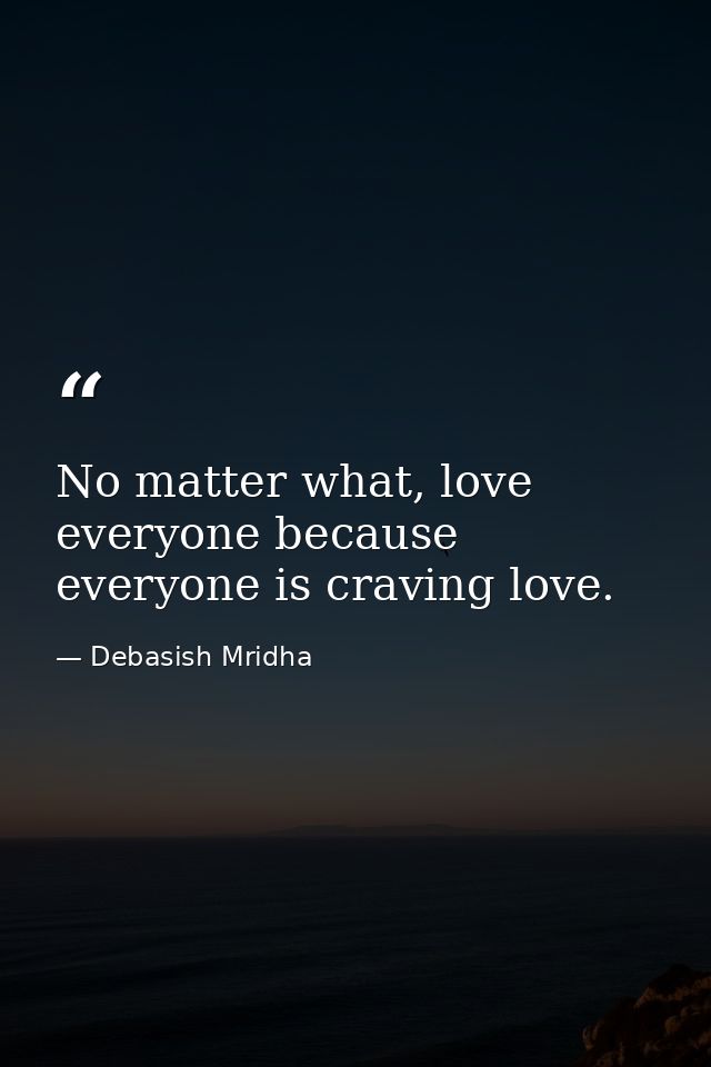 No matter what, love everyone because everyone is craving love. — Debasish Mridha