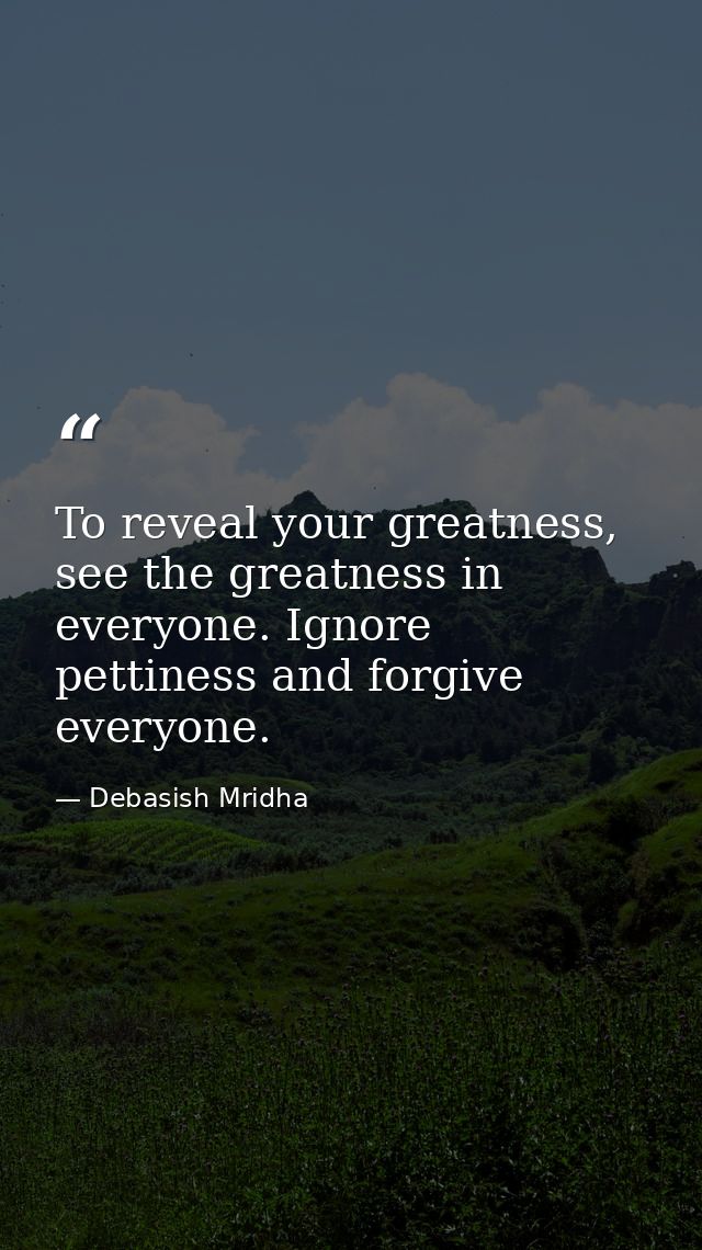 To reveal your greatness, see the greatness in everyone. Ignore pettiness and forgive everyone. — Debasish Mridha