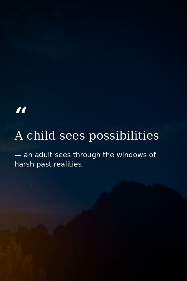 A child sees possibilities — an adult sees through the windows of harsh past realities.