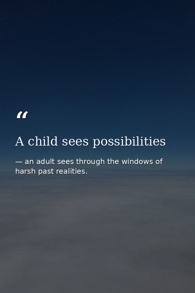 A child sees possibilities — an adult sees through the windows of harsh past realities.