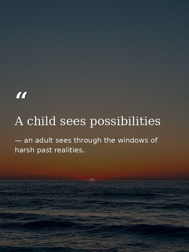 A child sees possibilities — an adult sees through the windows of harsh past realities.
