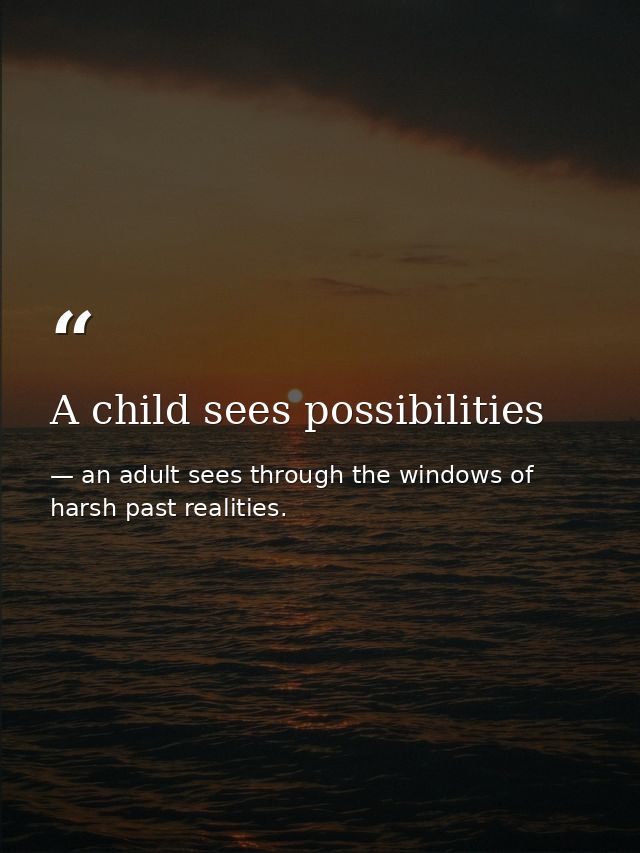 A child sees possibilities — an adult sees through the windows of harsh past realities.